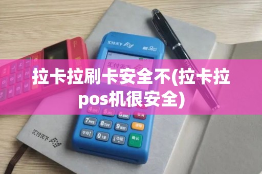 拉卡拉刷卡安全不(拉卡拉pos机很安全)