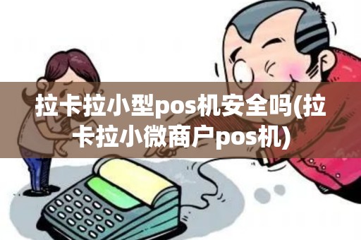 拉卡拉小型pos机安全吗(拉卡拉小微商户pos机)
