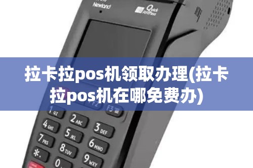 拉卡拉pos机领取办理(拉卡拉pos机在哪免费办)