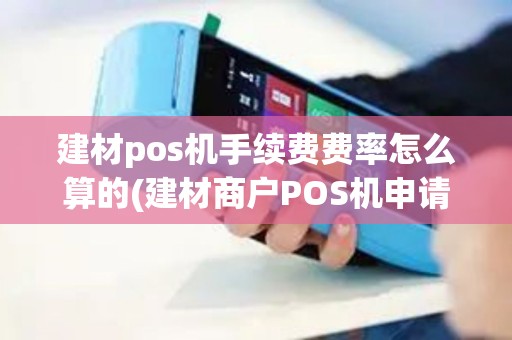 建材pos机手续费费率怎么算的(建材商户POS机申请)