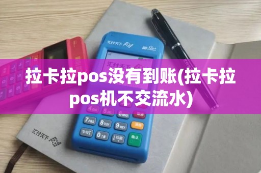 拉卡拉pos没有到账(拉卡拉pos机不交流水)