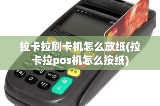 拉卡拉刷卡机怎么放纸(拉卡拉pos机怎么按纸)