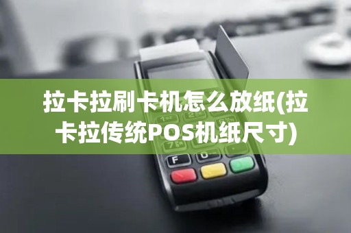 拉卡拉刷卡机怎么放纸(拉卡拉传统POS机纸尺寸)