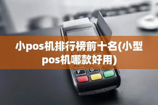 小pos机排行榜前十名(小型pos机哪款好用)