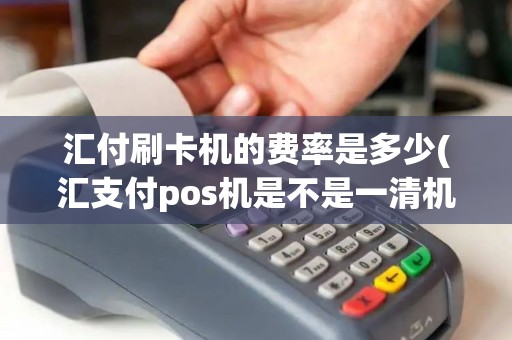 汇付刷卡机的费率是多少(汇支付pos机是不是一清机)