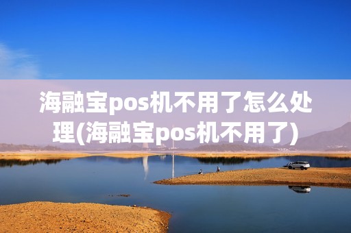 海融宝pos机不用了怎么处理(海融宝pos机不用了)