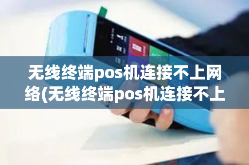 无线终端pos机连接不上网络(无线终端pos机连接不上)