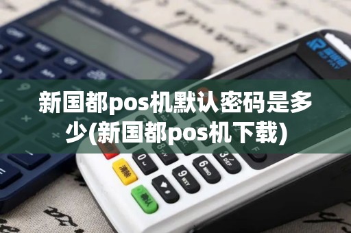 新国都pos机默认密码是多少(新国都pos机下载)