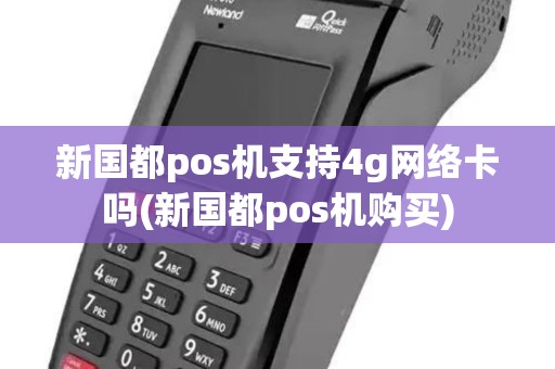 新国都pos机支持4g网络卡吗(新国都pos机购买)