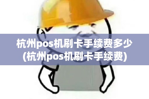 杭州pos机刷卡手续费多少(杭州pos机刷卡手续费)