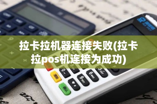拉卡拉机器连接失败(拉卡拉pos机连接为成功)