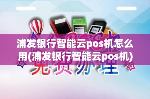 浦发银行智能云pos机怎么用(浦发银行智能云pos机)
