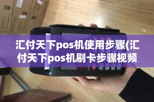 汇付天下pos机使用步骤(汇付天下pos机刷卡步骤视频)