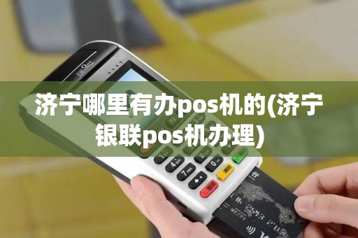 济宁哪里有办pos机的(济宁银联pos机办理)