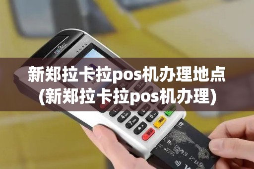 新郑拉卡拉pos机办理地点(新郑拉卡拉pos机办理)