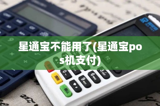 星通宝不能用了(星通宝pos机支付)