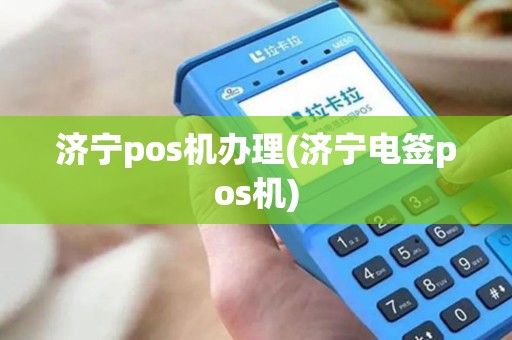 济宁pos机办理(济宁电签pos机)