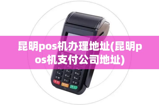 昆明pos机办理地址(昆明pos机支付公司地址)