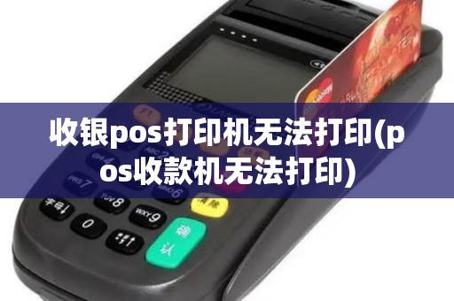 收银pos打印机无法打印(pos收款机无法打印)