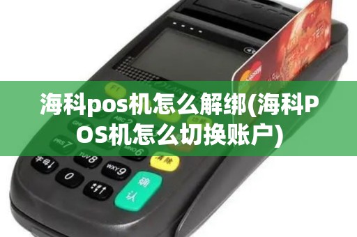海科pos机怎么解绑(海科POS机怎么切换账户)