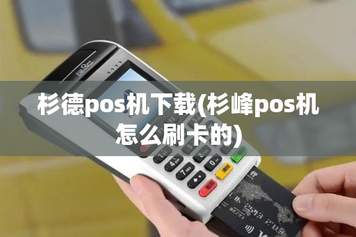 杉德pos机下载(杉峰pos机怎么刷卡的)