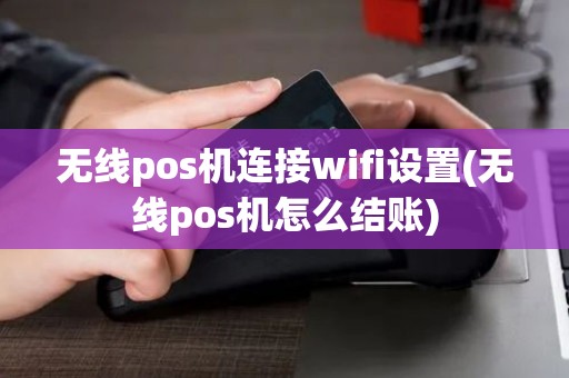 无线pos机连接wifi设置(无线pos机怎么结账)