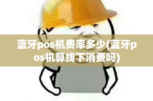 蓝牙pos机费率多少(蓝牙pos机算线下消费吗)