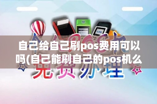 自己给自己刷pos费用可以吗(自己能刷自己的pos机么)