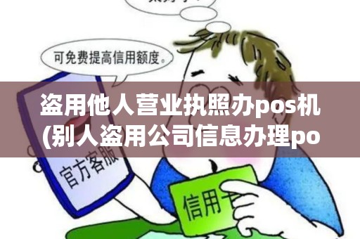 盗用他人营业执照办pos机(别人盗用公司信息办理pos机)