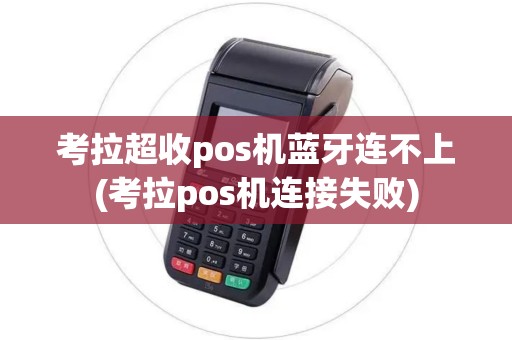考拉超收pos机蓝牙连不上(考拉pos机连接失败)