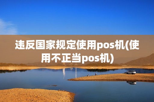 违反国家规定使用pos机(使用不正当pos机)