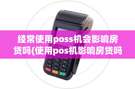 经常使用poss机会影响房贷吗(使用pos机影响房贷吗)