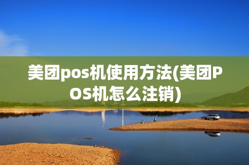 美团pos机使用方法(美团POS机怎么注销)