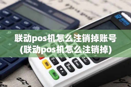 联动pos机怎么注销掉账号(联动pos机怎么注销掉)