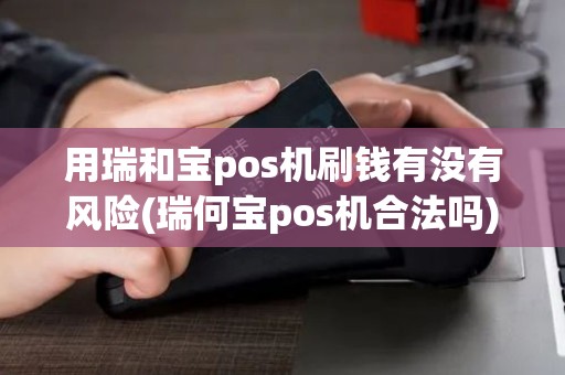 用瑞和宝pos机刷钱有没有风险(瑞何宝pos机合法吗)