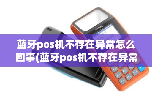 蓝牙pos机不存在异常怎么回事(蓝牙pos机不存在异常)
