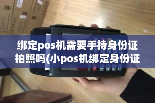 绑定pos机需要手持身份证拍照吗(小pos机绑定身份证)