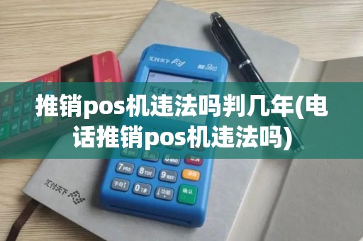 推销pos机违法吗判几年(电话推销pos机违法吗)