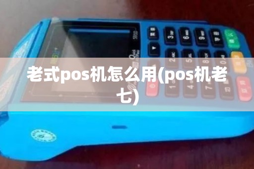 老式pos机怎么用(pos机老七)