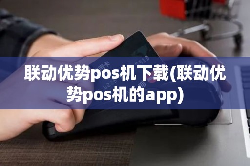 联动优势pos机下载(联动优势pos机的app)