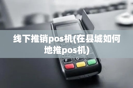 线下推销pos机(在县城如何地推pos机)