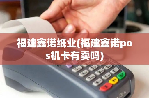 福建鑫诺纸业(福建鑫诺pos机卡有卖吗)