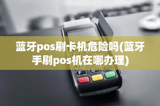 蓝牙pos刷卡机危险吗(蓝牙手刷pos机在哪办理)