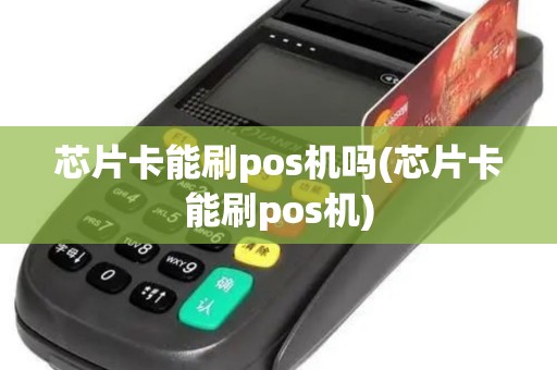 芯片卡能刷pos机吗(芯片卡能刷pos机)