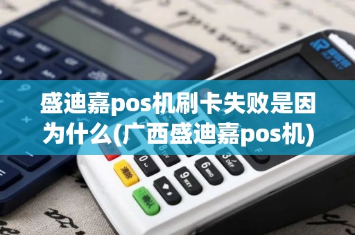盛迪嘉pos机刷卡失败是因为什么(广西盛迪嘉pos机)