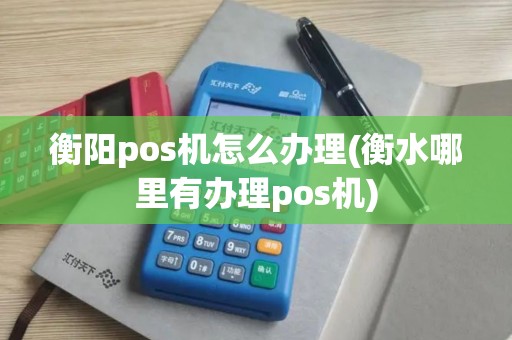衡阳pos机怎么办理(衡水哪里有办理pos机)