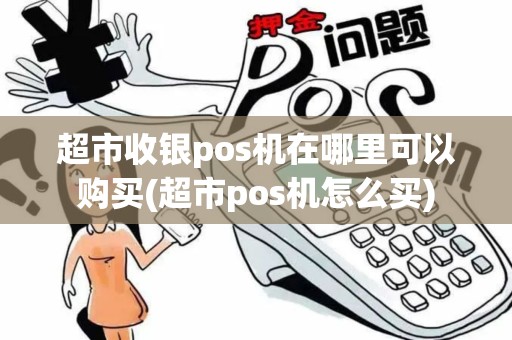 超市收银pos机在哪里可以购买(超市pos机怎么买)