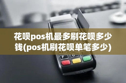 花呗pos机最多刷花呗多少钱(pos机刷花呗单笔多少)
