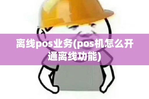 离线pos业务(pos机怎么开通离线功能)