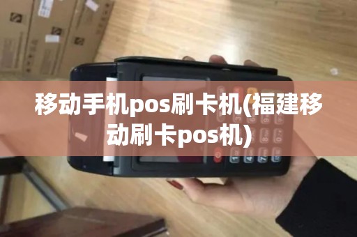 移动手机pos刷卡机(福建移动刷卡pos机)